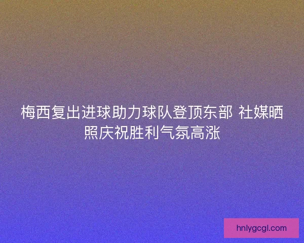梅西复出进球助力球队登顶东部 社媒晒照庆祝胜利气氛高涨