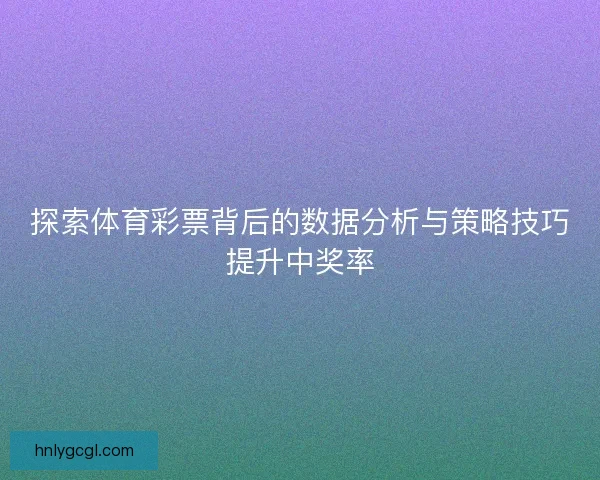探索体育彩票背后的数据分析与策略技巧提升中奖率