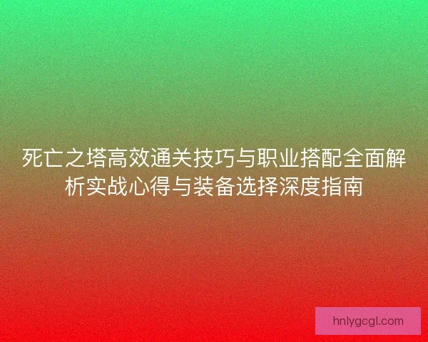 死亡之塔高效通关技巧与职业搭配全面解析实战心得与装备选择深度指南
