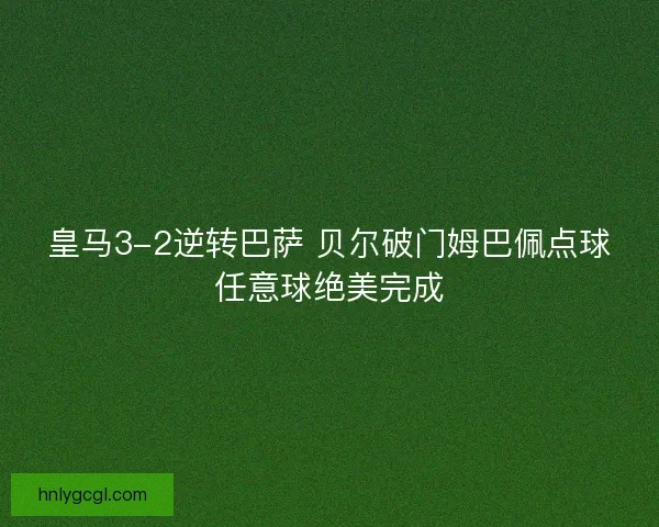 皇马3-2逆转巴萨 贝尔破门姆巴佩点球任意球绝美完成