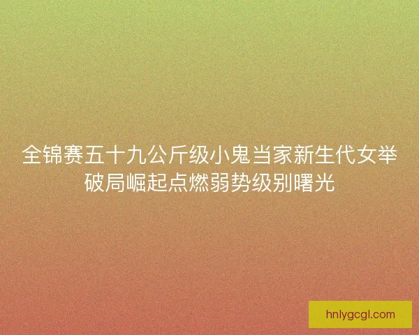 全锦赛五十九公斤级小鬼当家新生代女举破局崛起点燃弱势级别曙光