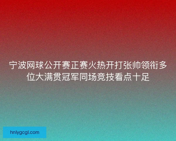 宁波网球公开赛正赛火热开打张帅领衔多位大满贯冠军同场竞技看点十足 宁波网球公开赛正赛火热开打张帅领衔多位大满贯冠军同场竞技看点十足