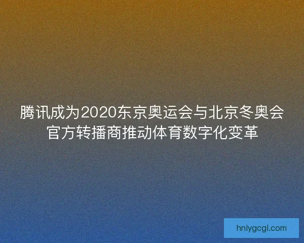 腾讯成为2020东京奥运会与北京冬奥会官方转播商推动体育数字化变革 腾讯成为2020东京奥运会与北京冬奥会官方转播商推动体育数字化变革
