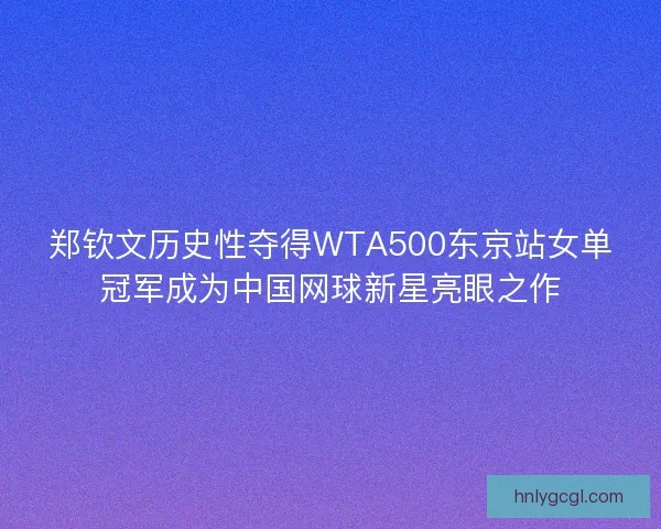 郑钦文历史性夺得WTA500东京站女单冠军成为中国网球新星亮眼之作 郑钦文历史性夺得WTA500东京站女单冠军成为中国网球新星亮眼之作