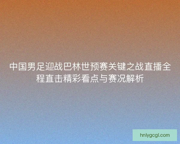 中国男足迎战巴林世预赛关键之战直播全程直击精彩看点与赛况解析