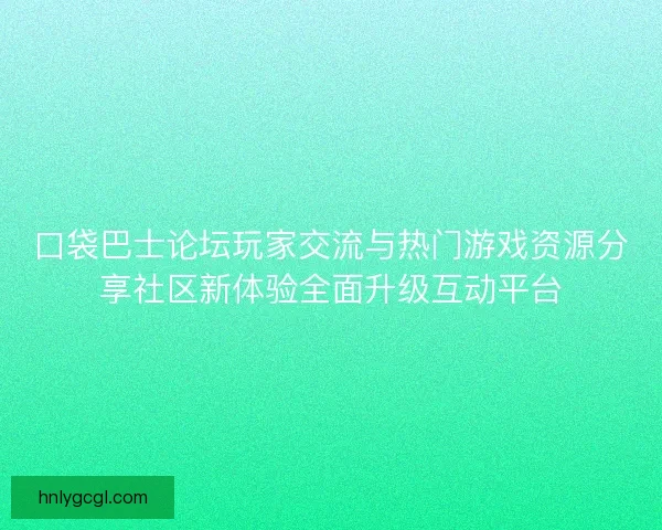 口袋巴士论坛玩家交流与热门游戏资源分享社区新体验全面升级互动平台 口袋巴士论坛玩家交流与热门游戏资源分享社区新体验全面升级互动平台