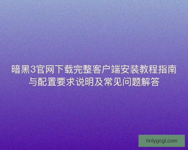 暗黑3官网下载完整客户端安装教程指南与配置要求说明及常见问题解答