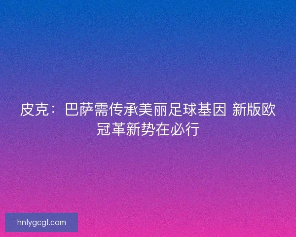 皮克:巴萨需传承美丽足球基因 新版欧冠革新势在必行 皮克:巴萨需传承美丽足球基因 新版欧冠革新势在必行