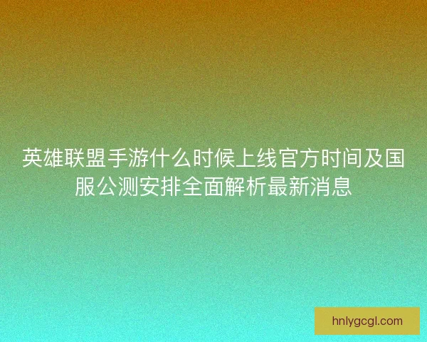 英雄联盟手游什么时候上线官方时间及国服公测安排全面解析最新消息