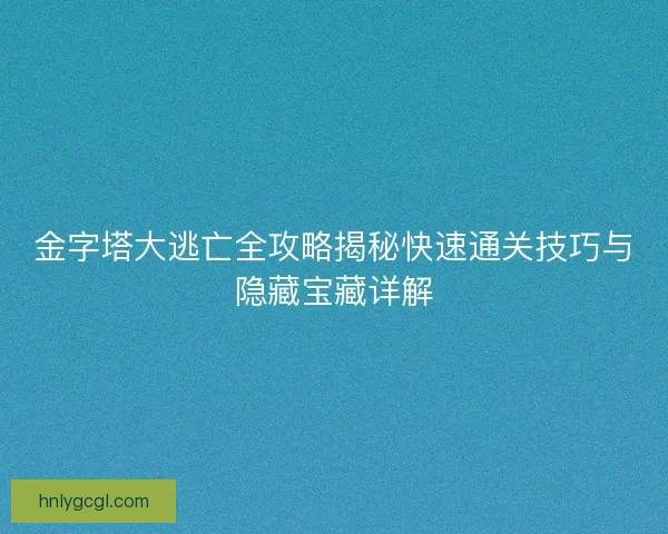 金字塔大逃亡全攻略揭秘快速通关技巧与隐藏宝藏详解