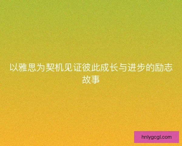 以雅思为契机见证彼此成长与进步的励志故事