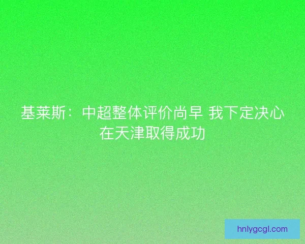 基莱斯：中超整体评价尚早 我下定决心在天津取得成功