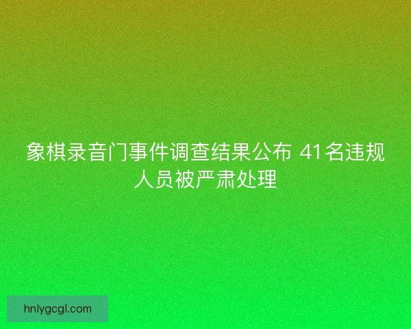 象棋录音门事件调查结果公布 41名违规人员被严肃处理