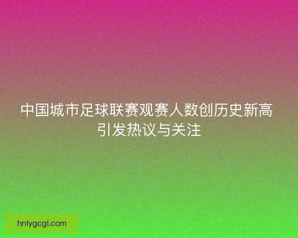 中国城市足球联赛观赛人数创历史新高 引发热议与关注