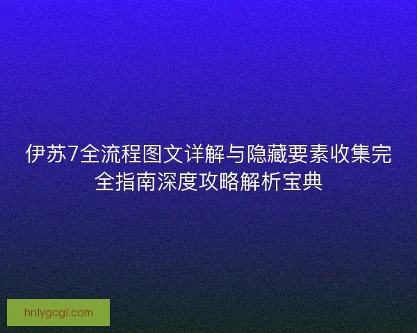 伊苏7全流程图文详解与隐藏要素收集完全指南深度攻略解析宝典