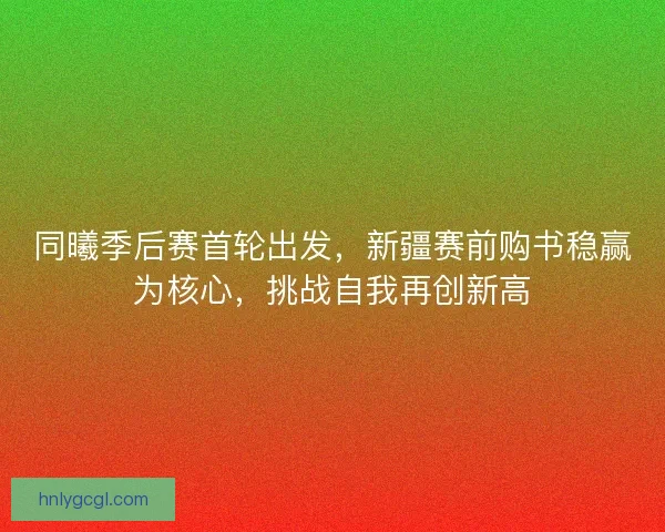同曦季后赛首轮出发，新疆赛前购书稳赢为核心，挑战自我再创新高