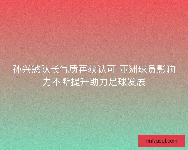 孙兴慜队长气质再获认可 亚洲球员影响力不断提升助力足球发展 孙兴慜队长气质再获认可 亚洲球员影响力不断提升助力足球发展