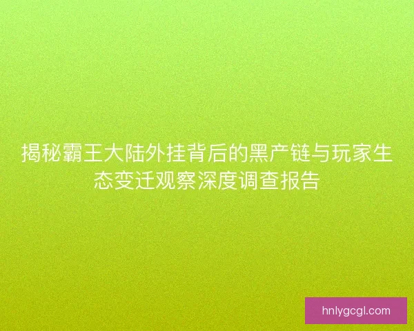 揭秘霸王大陆外挂背后的黑产链与玩家生态变迁观察深度调查报告