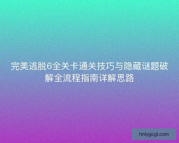 完美逃脱6全关卡通关技巧与隐藏谜题破解全流程指南详解思路