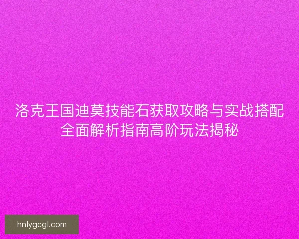洛克王国迪莫技能石获取攻略与实战搭配全面解析指南高阶玩法揭秘 洛克王国迪莫技能石获取攻略与实战搭配全面解析指南高阶玩法揭秘