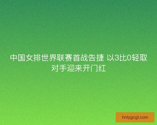 中国女排世界联赛首战告捷 以3比0轻取对手迎来开门红
