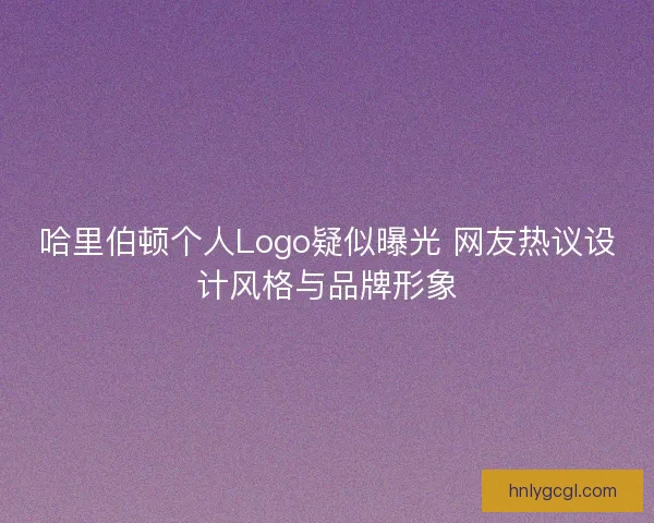 哈里伯顿个人Logo疑似曝光 网友热议设计风格与品牌形象