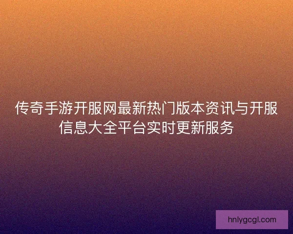 传奇手游开服网最新热门版本资讯与开服信息大全平台实时更新服务