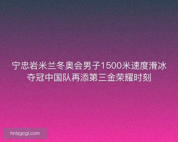 宁忠岩米兰冬奥会男子1500米速度滑冰夺冠中国队再添第三金荣耀时刻
