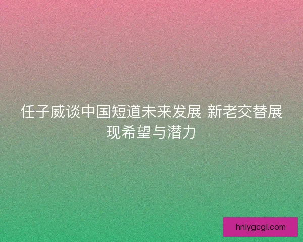 任子威谈中国短道未来发展 新老交替展现希望与潜力