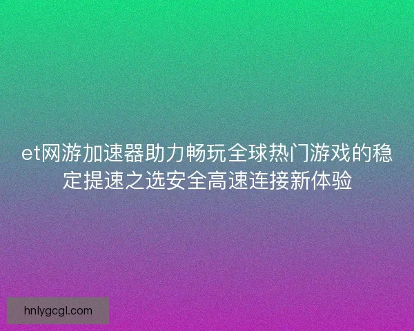 et网游加速器助力畅玩全球热门游戏的稳定提速之选安全高速连接新体验