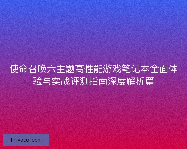 使命召唤六主题高性能游戏笔记本全面体验与实战评测指南深度解析篇