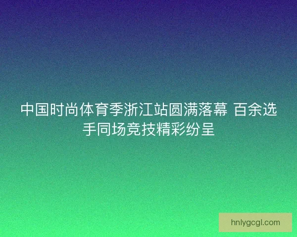 中国时尚体育季浙江站圆满落幕 百余选手同场竞技精彩纷呈 中国时尚体育季浙江站圆满落幕 百余选手同场竞技精彩纷呈