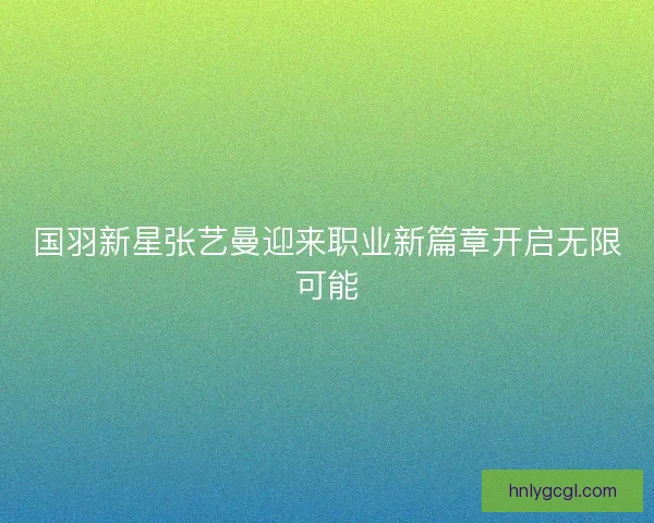 国羽新星张艺曼迎来职业新篇章开启无限可能 国羽新星张艺曼迎来职业新篇章开启无限可能
